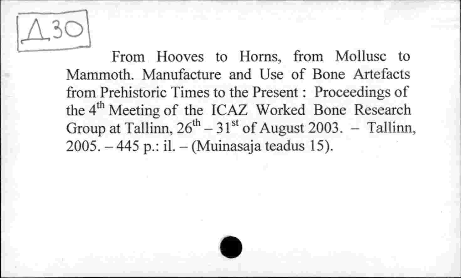 ﻿From Hooves to Homs, from Mollusc to Mammoth. Manufacture and Use of Bone Artefacts from Prehistoric Times to the Present : Proceedings of the 4th Meeting of the ICAZ Worked Bone Research Group at Tallinn, 26th - 31st of August 2003. - Tallinn, 2005. - 445 p.: il. - (Muinasaja teadus 15).